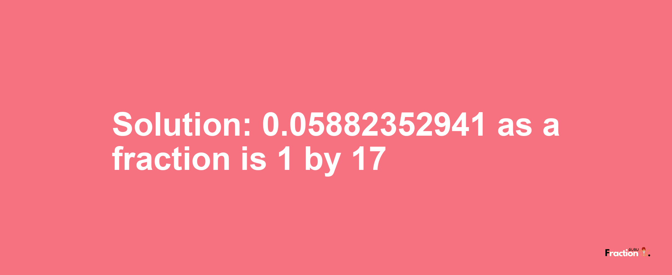 Solution:0.05882352941 as a fraction is 1/17